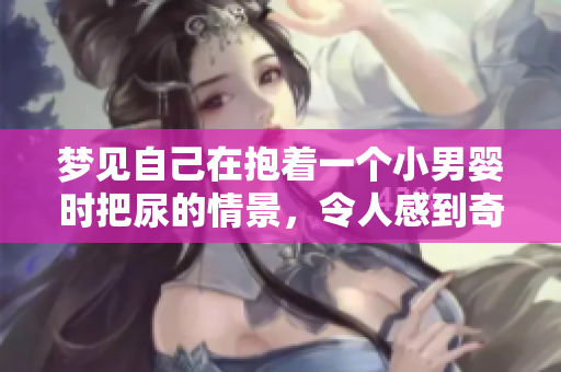 梦见自己在抱着一个小男婴时把尿的情景，令人感到奇特而有趣。