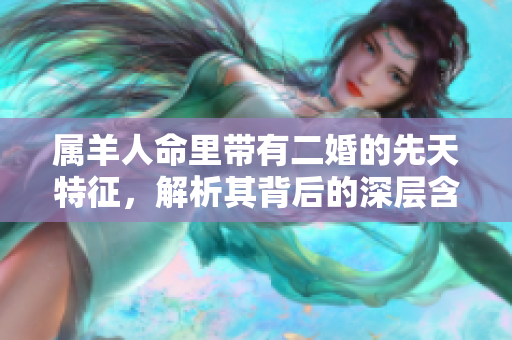 属羊人命里带有二婚的先天特征，解析其背后的深层含义