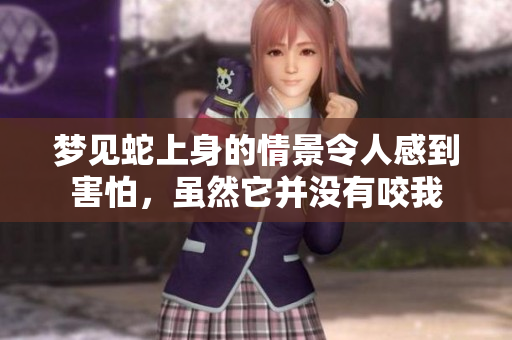 梦见蛇上身的情景令人感到害怕，虽然它并没有咬我
