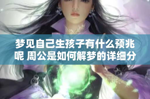 梦见自己生孩子有什么预兆呢 周公是如何解梦的详细分析