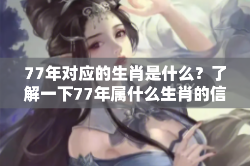 77年对应的生肖是什么？了解一下77年属什么生肖的信息吧