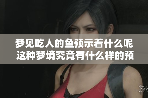 梦见吃人的鱼预示着什么呢 这种梦境究竟有什么样的预兆呢