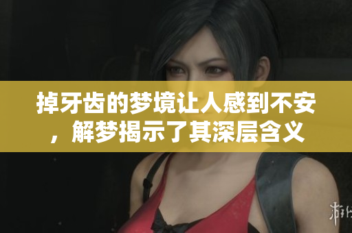 掉牙齿的梦境让人感到不安，解梦揭示了其深层含义