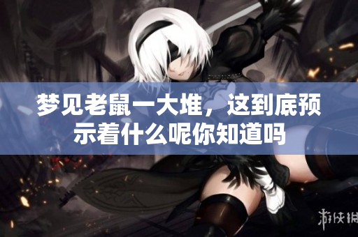 梦见老鼠一大堆，这到底预示着什么呢你知道吗