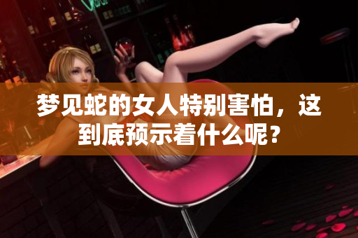梦见蛇的女人特别害怕，这到底预示着什么呢？