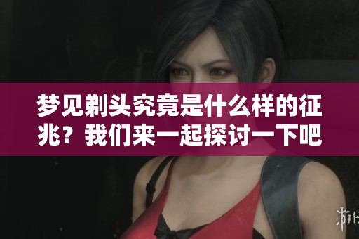梦见剃头究竟是什么样的征兆？我们来一起探讨一下吧！