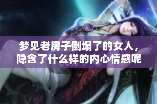 梦见老房子倒塌了的女人，隐含了什么样的内心情感呢