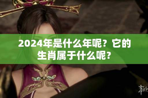 2024年是什么年呢？它的生肖属于什么呢？