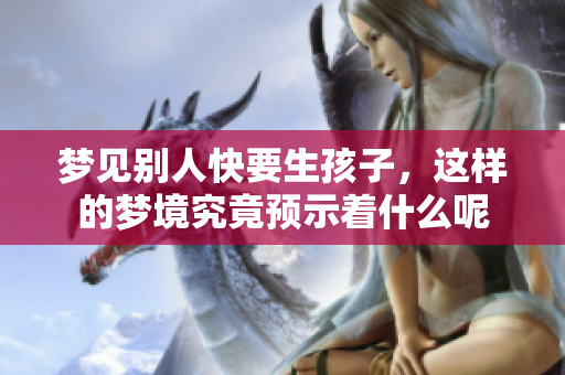 梦见别人快要生孩子，这样的梦境究竟预示着什么呢