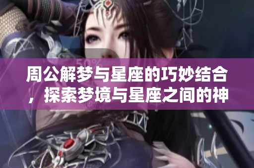 周公解梦与星座的巧妙结合，探索梦境与星座之间的神秘关系