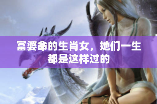 富婆命的生肖女，她们一生都是这样过的