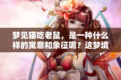 梦见猫吃老鼠，是一种什么样的寓意和象征呢？这梦境到底是什么意思呢？