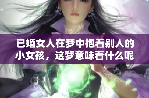 已婚女人在梦中抱着别人的小女孩，这梦意味着什么呢？