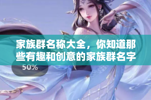 家族群名称大全，你知道那些有趣和创意的家族群名字吗