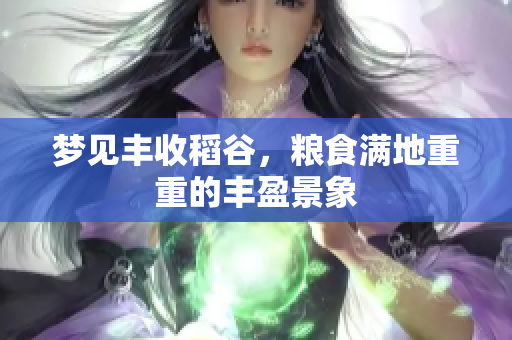 梦见丰收稻谷，粮食满地重重的丰盈景象