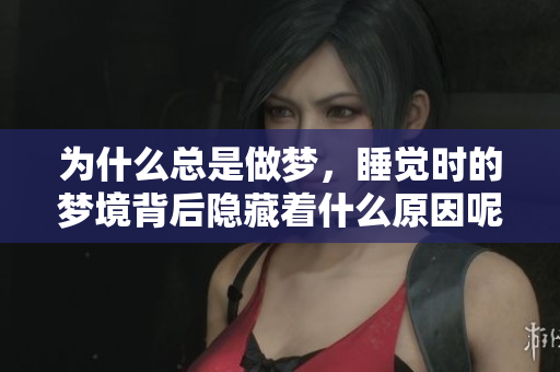 为什么总是做梦，睡觉时的梦境背后隐藏着什么原因呢