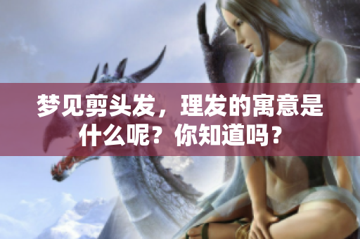 梦见剪头发，理发的寓意是什么呢？你知道吗？