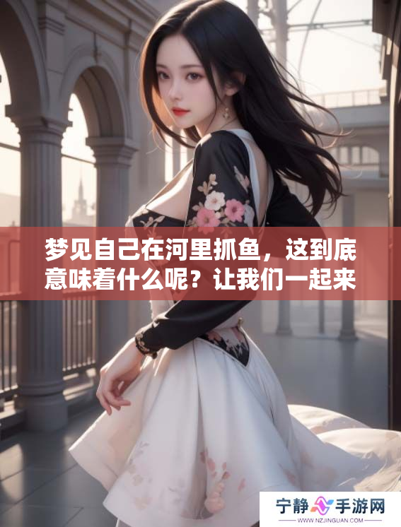 梦见自己在河里抓鱼，这到底意味着什么呢？让我们一起来探讨一下这个梦境。
