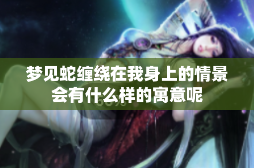 梦见蛇缠绕在我身上的情景会有什么样的寓意呢