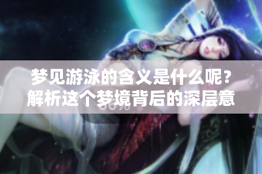 梦见游泳的含义是什么呢？解析这个梦境背后的深层意思