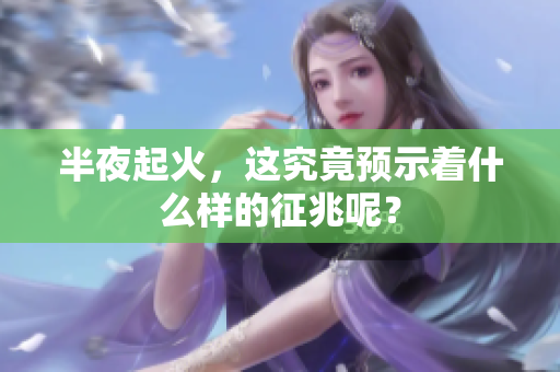 半夜起火，这究竟预示着什么样的征兆呢？