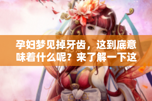 孕妇梦见掉牙齿，这到底意味着什么呢？来了解一下这个梦的深层含义。