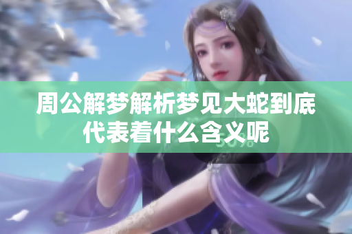 周公解梦解析梦见大蛇到底代表着什么含义呢