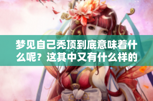 梦见自己秃顶到底意味着什么呢？这其中又有什么样的预兆呢？