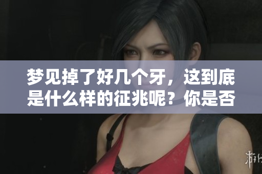 梦见掉了好几个牙，这到底是什么样的征兆呢？你是否想知道答案？