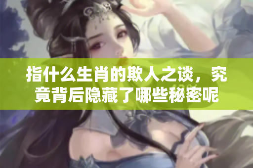 指什么生肖的欺人之谈，究竟背后隐藏了哪些秘密呢