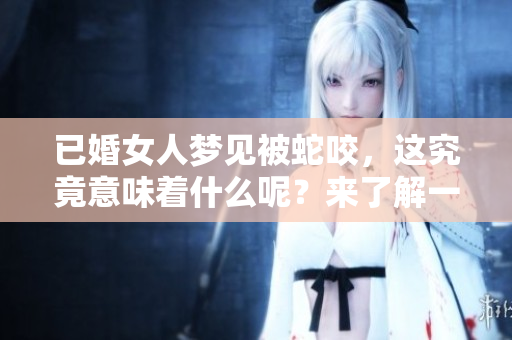 已婚女人梦见被蛇咬，这究竟意味着什么呢？来了解一下其中的深意吧！