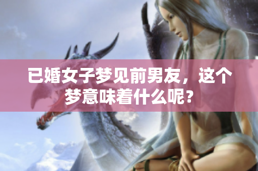 已婚女子梦见前男友，这个梦意味着什么呢？