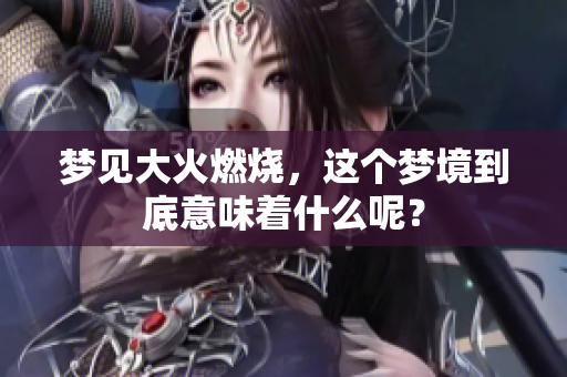 梦见大火燃烧，这个梦境到底意味着什么呢？