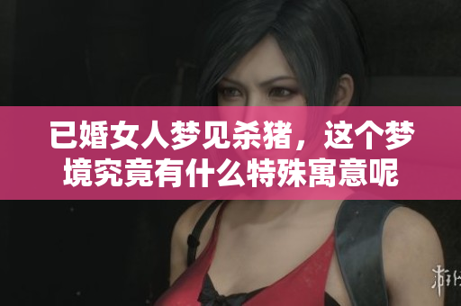 已婚女人梦见杀猪，这个梦境究竟有什么特殊寓意呢