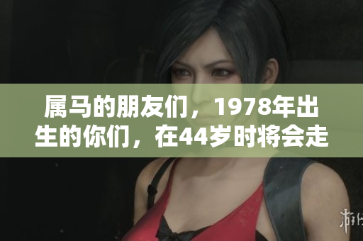 属马的朋友们，1978年出生的你们，在44岁时将会走大运