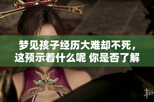 梦见孩子经历大难却不死，这预示着什么呢 你是否了解其中的深意