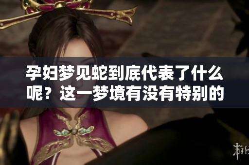 孕妇梦见蛇到底代表了什么呢？这一梦境有没有特别的寓意和解释呢？