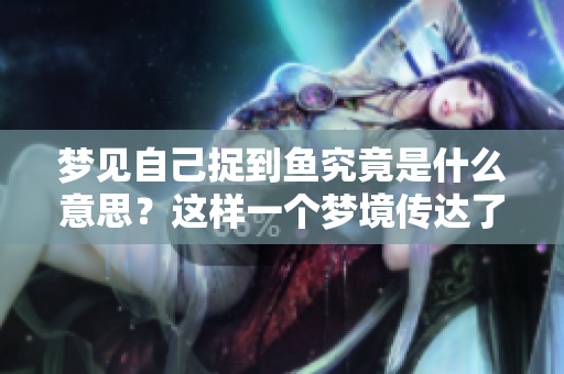 梦见自己捉到鱼究竟是什么意思？这样一个梦境传达了怎样的寓意呢？