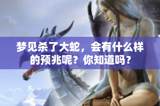 梦见杀了大蛇，会有什么样的预兆呢？你知道吗？