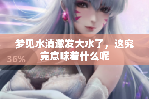 梦见水清澈发大水了，这究竟意味着什么呢