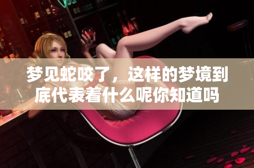 梦见蛇咬了，这样的梦境到底代表着什么呢你知道吗