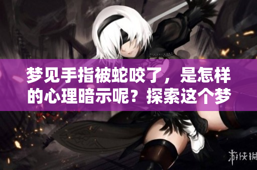 梦见手指被蛇咬了，是怎样的心理暗示呢？探索这个梦境的深层意义