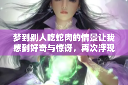 梦到别人吃蛇肉的情景让我感到好奇与惊讶，再次浮现我的脑海中