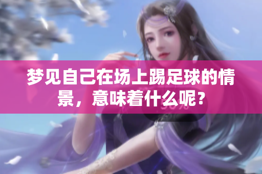 梦见自己在场上踢足球的情景，意味着什么呢？