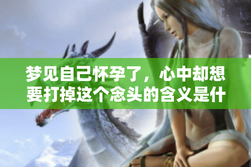 梦见自己怀孕了，心中却想要打掉这个念头的含义是什么呢