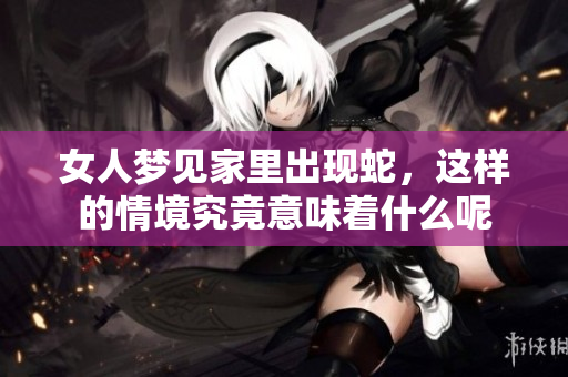 女人梦见家里出现蛇，这样的情境究竟意味着什么呢