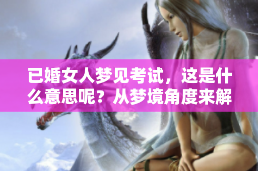 已婚女人梦见考试，这是什么意思呢？从梦境角度来解析一下吧！