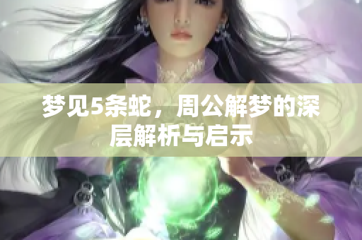梦见5条蛇，周公解梦的深层解析与启示