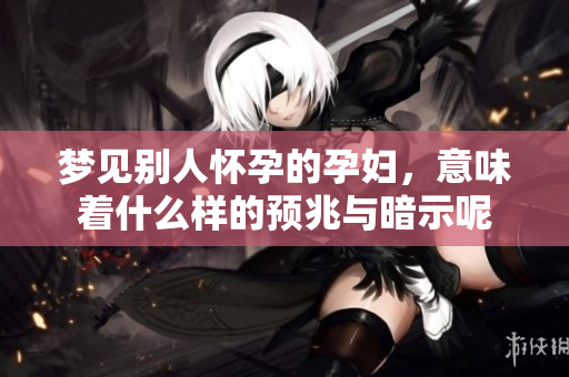 梦见别人怀孕的孕妇，意味着什么样的预兆与暗示呢
