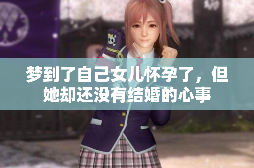 梦到了自己女儿怀孕了，但她却还没有结婚的心事